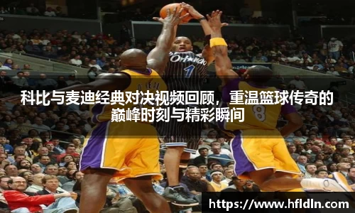 科比与麦迪经典对决视频回顾，重温篮球传奇的巅峰时刻与精彩瞬间