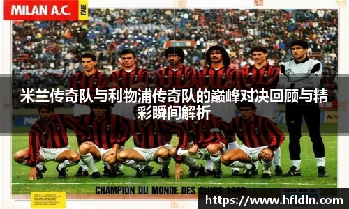米兰传奇队与利物浦传奇队的巅峰对决回顾与精彩瞬间解析